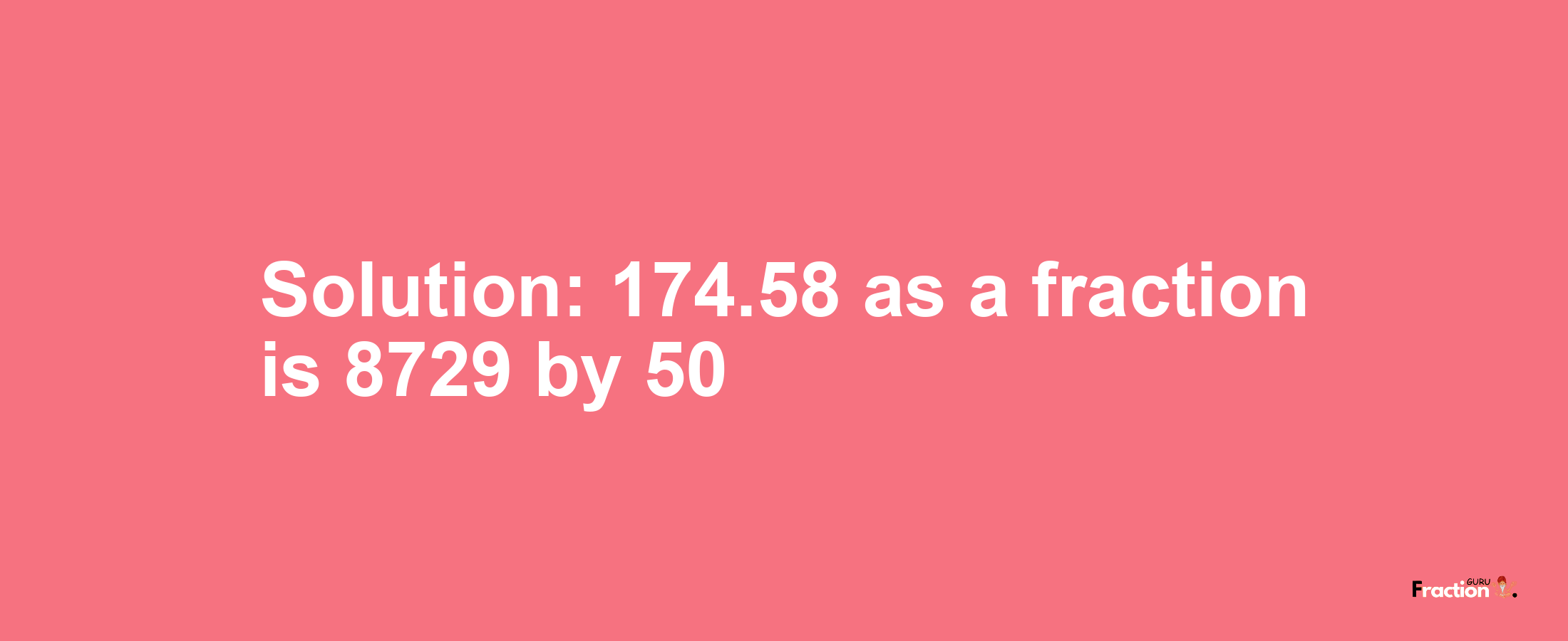 Solution:174.58 as a fraction is 8729/50